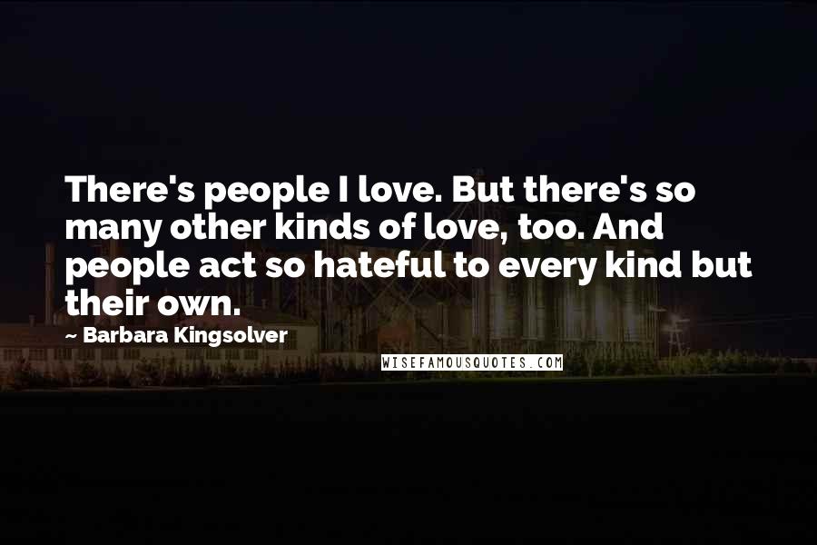 Barbara Kingsolver Quotes: There's people I love. But there's so many other kinds of love, too. And people act so hateful to every kind but their own.