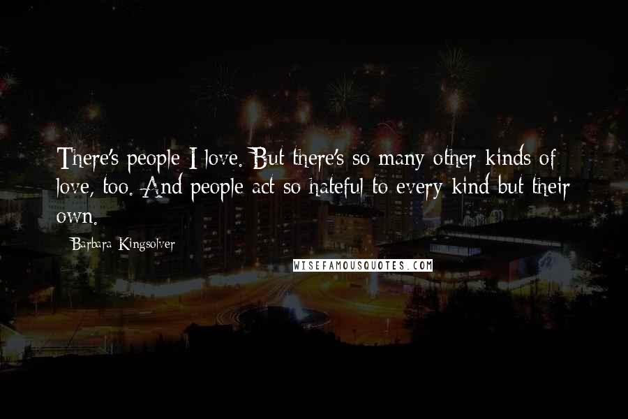 Barbara Kingsolver Quotes: There's people I love. But there's so many other kinds of love, too. And people act so hateful to every kind but their own.