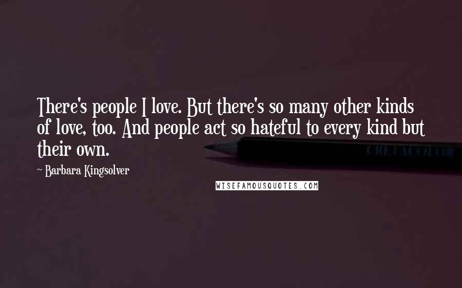 Barbara Kingsolver Quotes: There's people I love. But there's so many other kinds of love, too. And people act so hateful to every kind but their own.