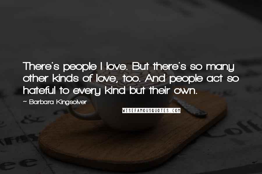 Barbara Kingsolver Quotes: There's people I love. But there's so many other kinds of love, too. And people act so hateful to every kind but their own.