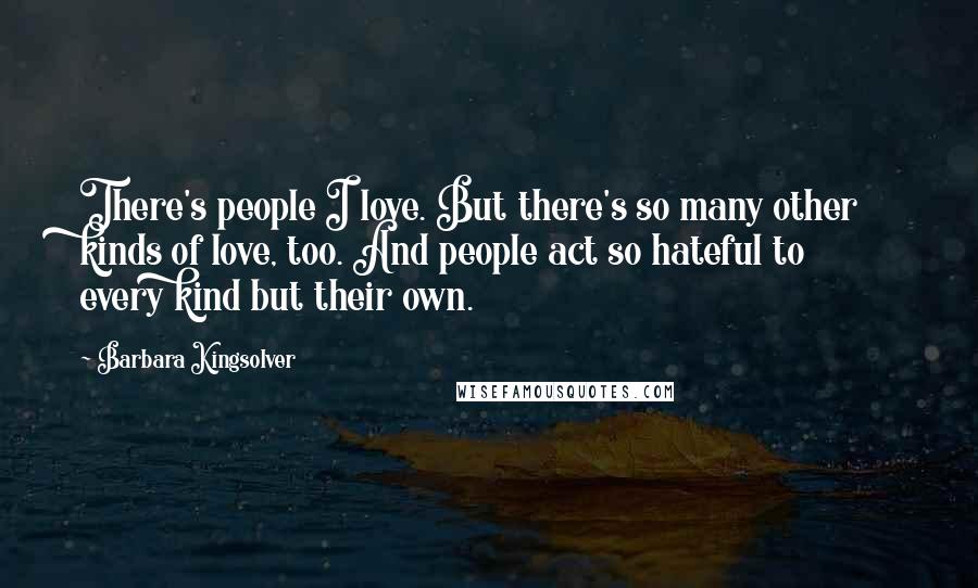 Barbara Kingsolver Quotes: There's people I love. But there's so many other kinds of love, too. And people act so hateful to every kind but their own.