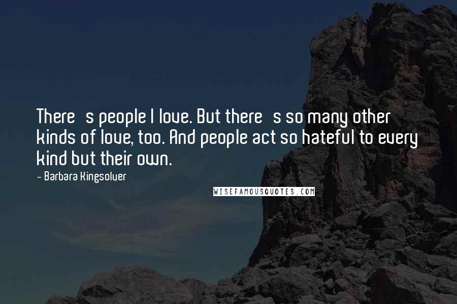 Barbara Kingsolver Quotes: There's people I love. But there's so many other kinds of love, too. And people act so hateful to every kind but their own.