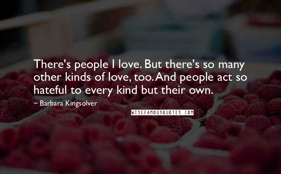 Barbara Kingsolver Quotes: There's people I love. But there's so many other kinds of love, too. And people act so hateful to every kind but their own.