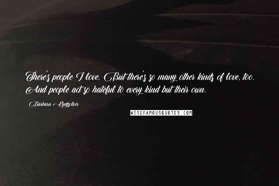 Barbara Kingsolver Quotes: There's people I love. But there's so many other kinds of love, too. And people act so hateful to every kind but their own.