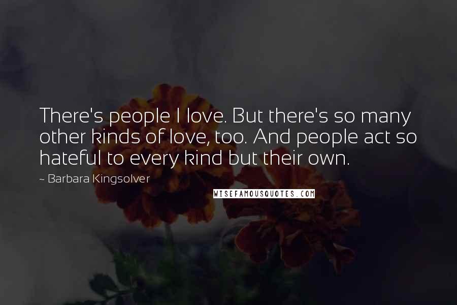 Barbara Kingsolver Quotes: There's people I love. But there's so many other kinds of love, too. And people act so hateful to every kind but their own.