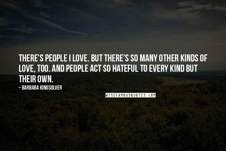 Barbara Kingsolver Quotes: There's people I love. But there's so many other kinds of love, too. And people act so hateful to every kind but their own.