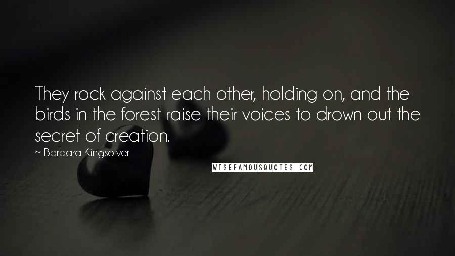 Barbara Kingsolver Quotes: They rock against each other, holding on, and the birds in the forest raise their voices to drown out the secret of creation.