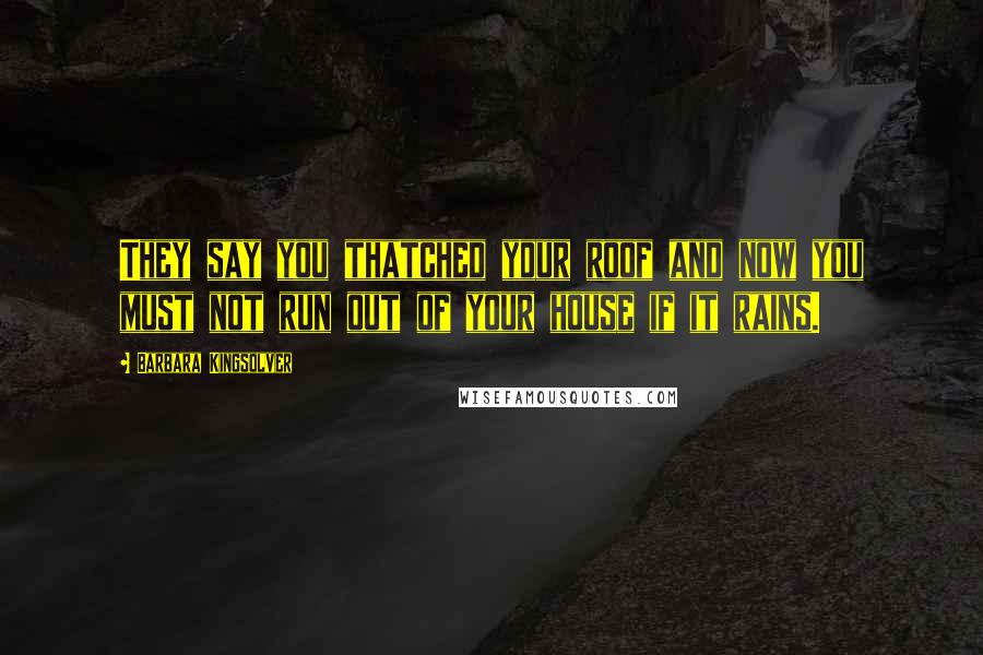 Barbara Kingsolver Quotes: They say you thatched your roof and now you must not run out of your house if it rains.