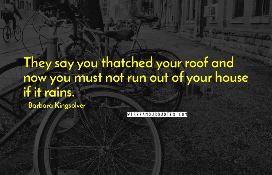 Barbara Kingsolver Quotes: They say you thatched your roof and now you must not run out of your house if it rains.