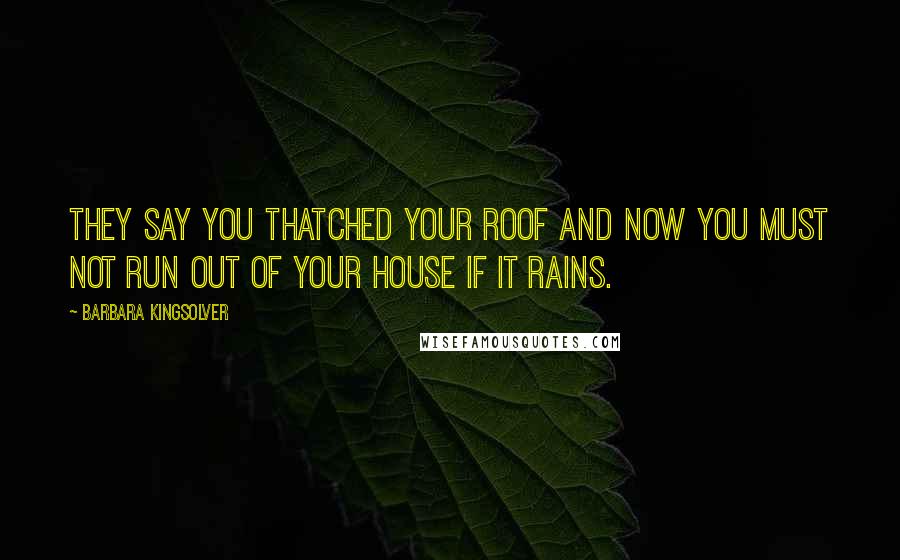 Barbara Kingsolver Quotes: They say you thatched your roof and now you must not run out of your house if it rains.