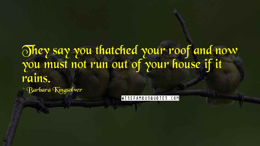 Barbara Kingsolver Quotes: They say you thatched your roof and now you must not run out of your house if it rains.