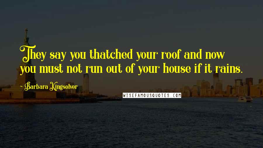 Barbara Kingsolver Quotes: They say you thatched your roof and now you must not run out of your house if it rains.