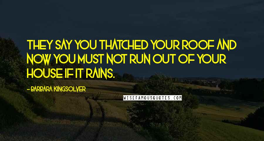 Barbara Kingsolver Quotes: They say you thatched your roof and now you must not run out of your house if it rains.