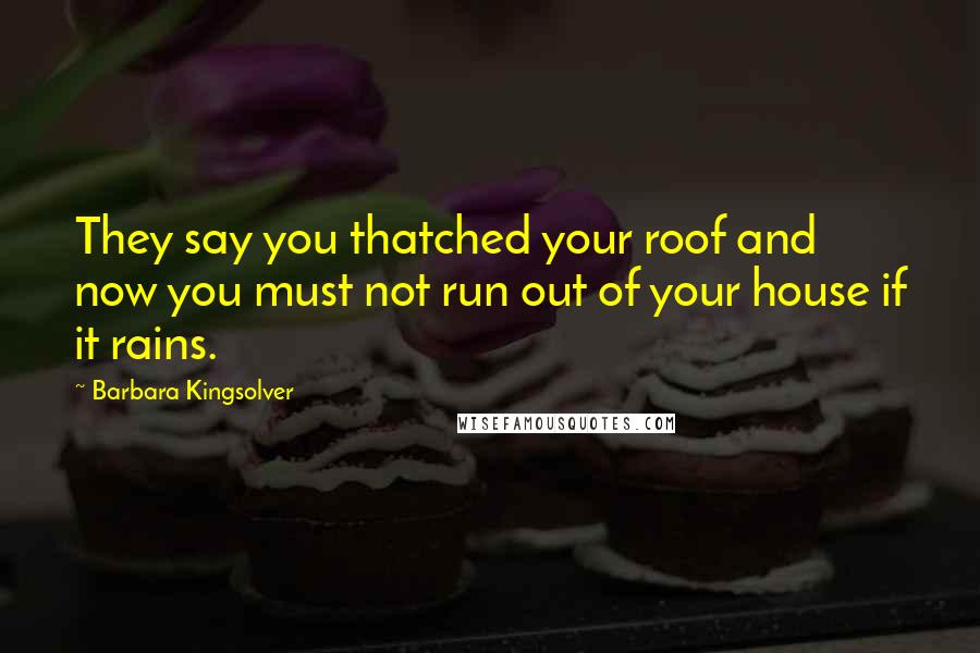 Barbara Kingsolver Quotes: They say you thatched your roof and now you must not run out of your house if it rains.