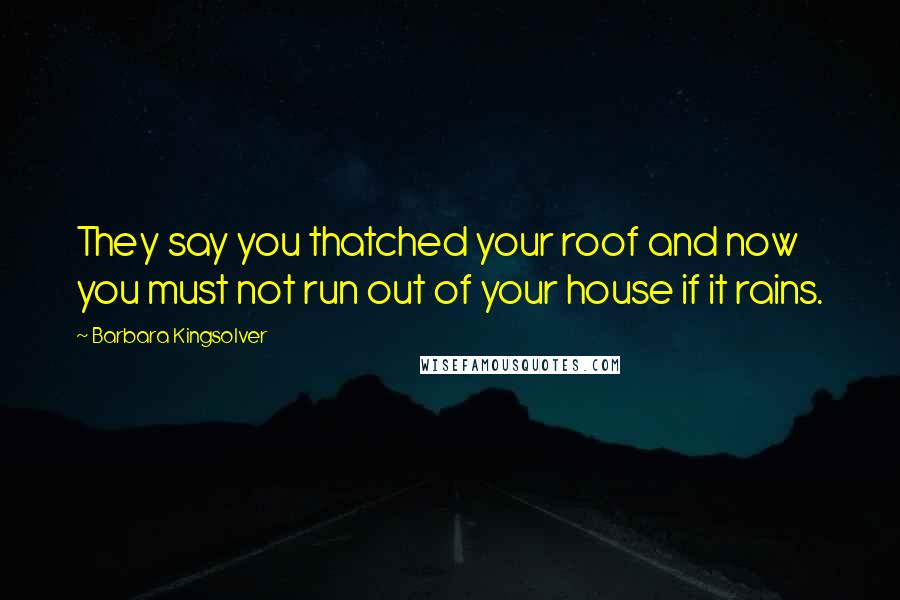 Barbara Kingsolver Quotes: They say you thatched your roof and now you must not run out of your house if it rains.