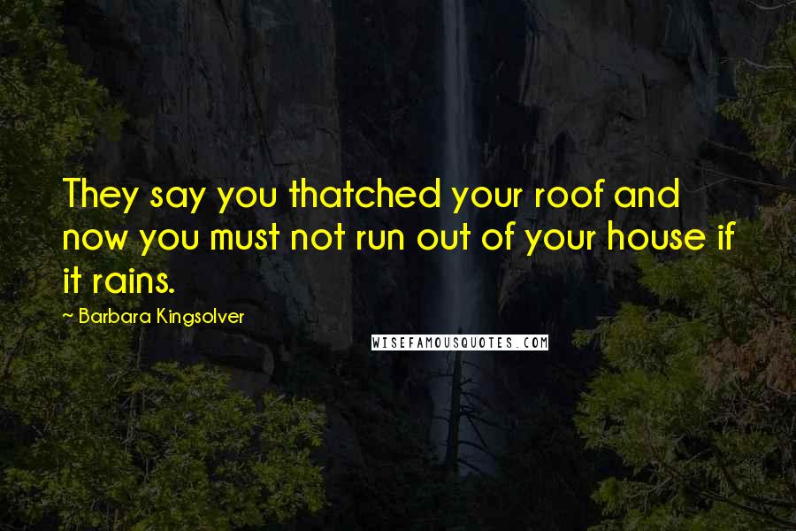 Barbara Kingsolver Quotes: They say you thatched your roof and now you must not run out of your house if it rains.