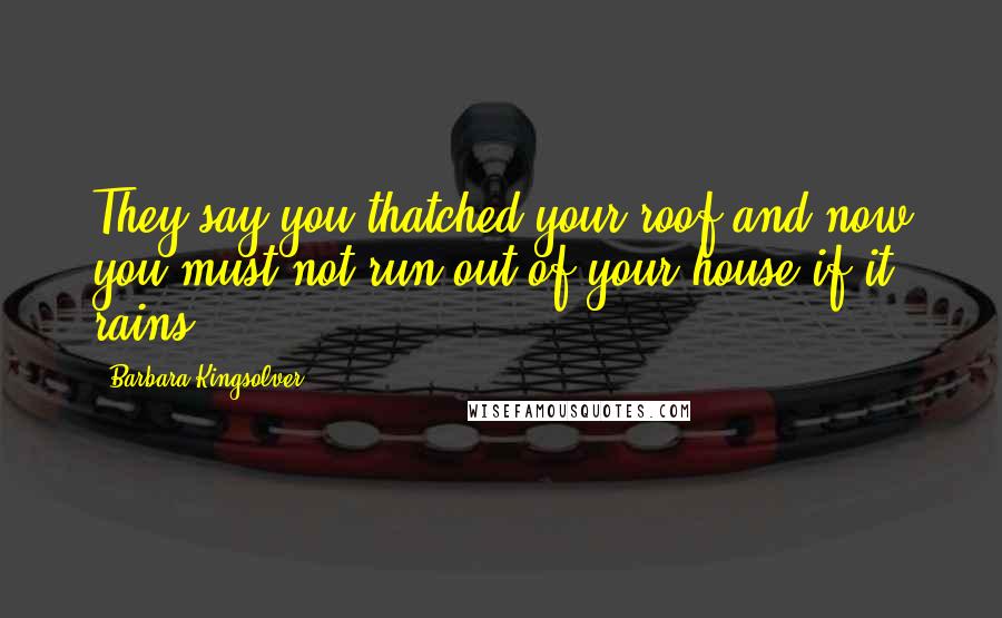 Barbara Kingsolver Quotes: They say you thatched your roof and now you must not run out of your house if it rains.