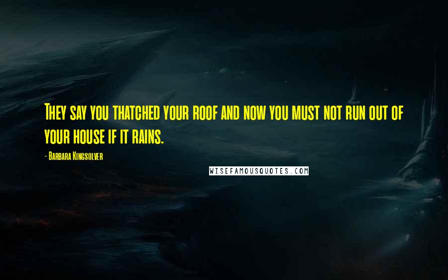 Barbara Kingsolver Quotes: They say you thatched your roof and now you must not run out of your house if it rains.