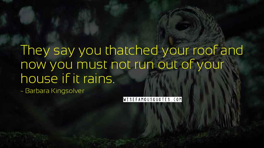 Barbara Kingsolver Quotes: They say you thatched your roof and now you must not run out of your house if it rains.