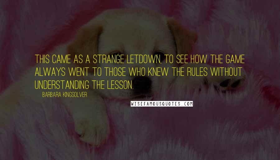 Barbara Kingsolver Quotes: This came as a strange letdown, to see how the game always went to those who knew the rules without understanding the lesson.