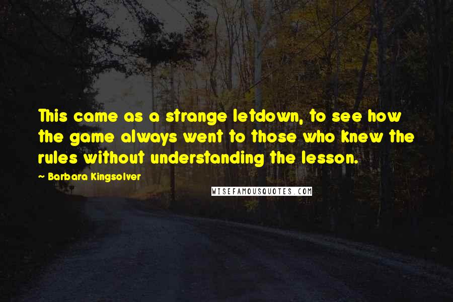 Barbara Kingsolver Quotes: This came as a strange letdown, to see how the game always went to those who knew the rules without understanding the lesson.