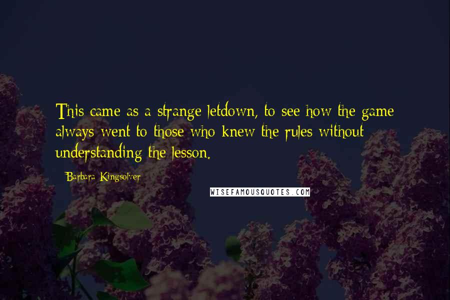 Barbara Kingsolver Quotes: This came as a strange letdown, to see how the game always went to those who knew the rules without understanding the lesson.