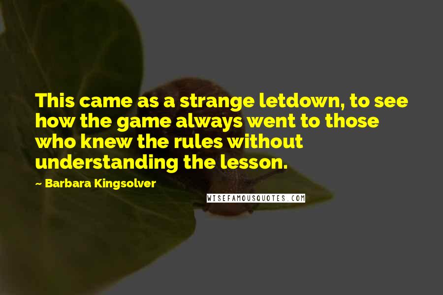Barbara Kingsolver Quotes: This came as a strange letdown, to see how the game always went to those who knew the rules without understanding the lesson.