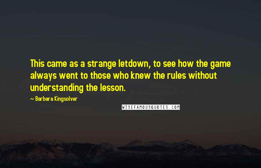 Barbara Kingsolver Quotes: This came as a strange letdown, to see how the game always went to those who knew the rules without understanding the lesson.