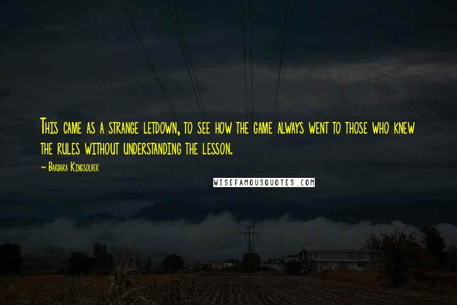 Barbara Kingsolver Quotes: This came as a strange letdown, to see how the game always went to those who knew the rules without understanding the lesson.