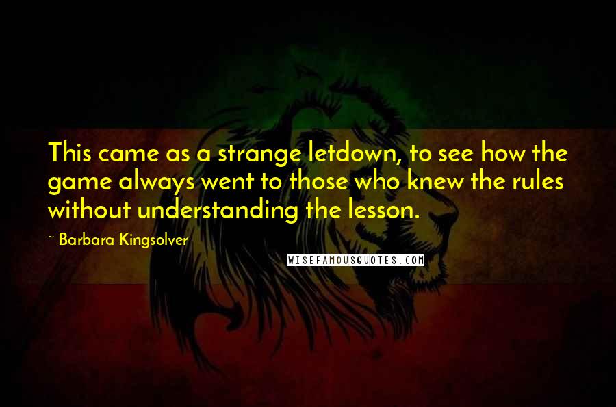 Barbara Kingsolver Quotes: This came as a strange letdown, to see how the game always went to those who knew the rules without understanding the lesson.