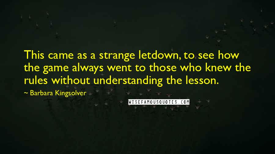 Barbara Kingsolver Quotes: This came as a strange letdown, to see how the game always went to those who knew the rules without understanding the lesson.