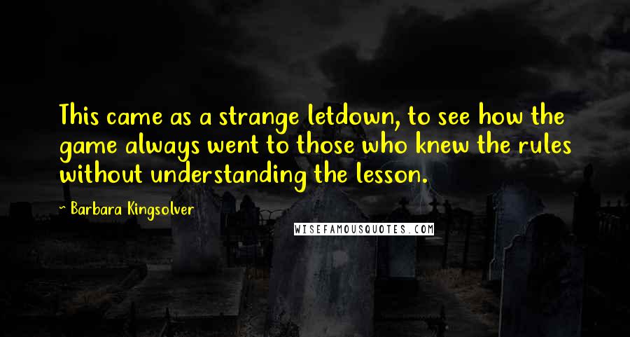 Barbara Kingsolver Quotes: This came as a strange letdown, to see how the game always went to those who knew the rules without understanding the lesson.