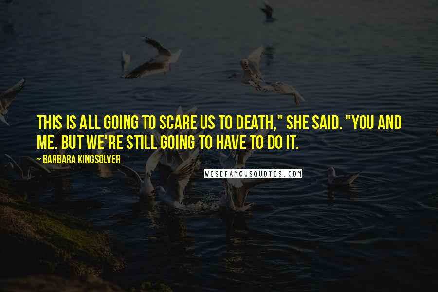 Barbara Kingsolver Quotes: This is all going to scare us to death," she said. "You and me. But we're still going to have to do it.