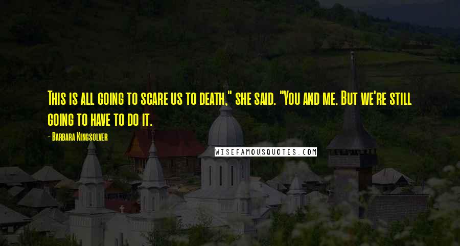 Barbara Kingsolver Quotes: This is all going to scare us to death," she said. "You and me. But we're still going to have to do it.