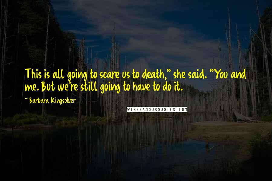 Barbara Kingsolver Quotes: This is all going to scare us to death," she said. "You and me. But we're still going to have to do it.