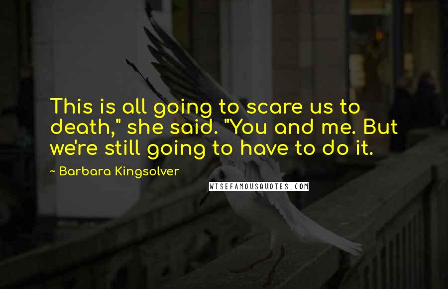 Barbara Kingsolver Quotes: This is all going to scare us to death," she said. "You and me. But we're still going to have to do it.
