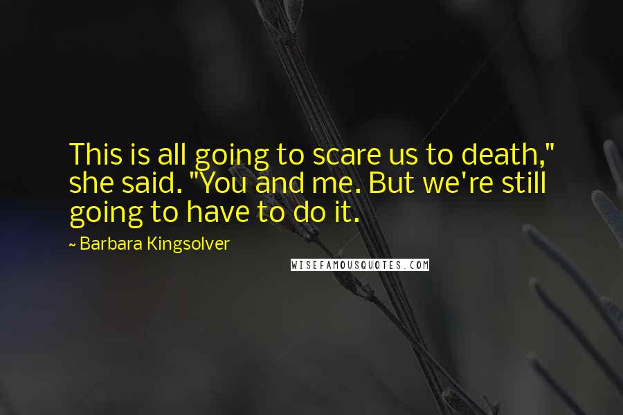 Barbara Kingsolver Quotes: This is all going to scare us to death," she said. "You and me. But we're still going to have to do it.