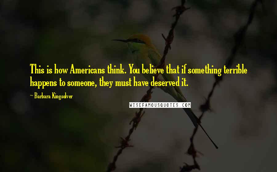 Barbara Kingsolver Quotes: This is how Americans think. You believe that if something terrible happens to someone, they must have deserved it.