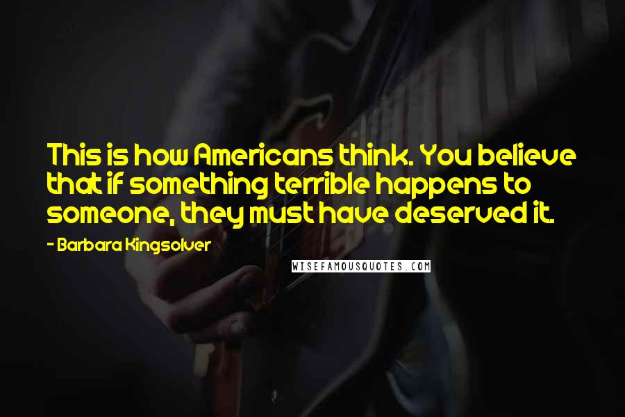 Barbara Kingsolver Quotes: This is how Americans think. You believe that if something terrible happens to someone, they must have deserved it.