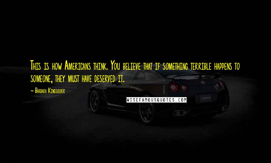 Barbara Kingsolver Quotes: This is how Americans think. You believe that if something terrible happens to someone, they must have deserved it.