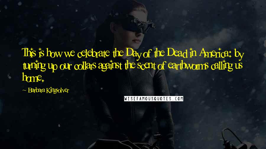 Barbara Kingsolver Quotes: This is how we celebrate the Day of the Dead in America: by turning up our collars against the scent of earthworms calling us home.