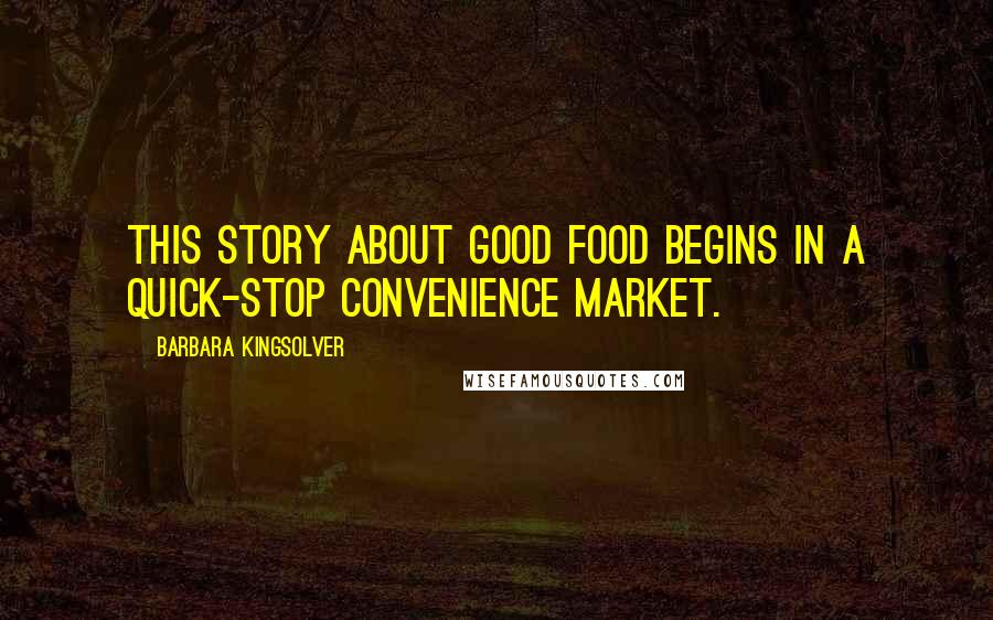 Barbara Kingsolver Quotes: This story about good food begins in a quick-stop convenience market.