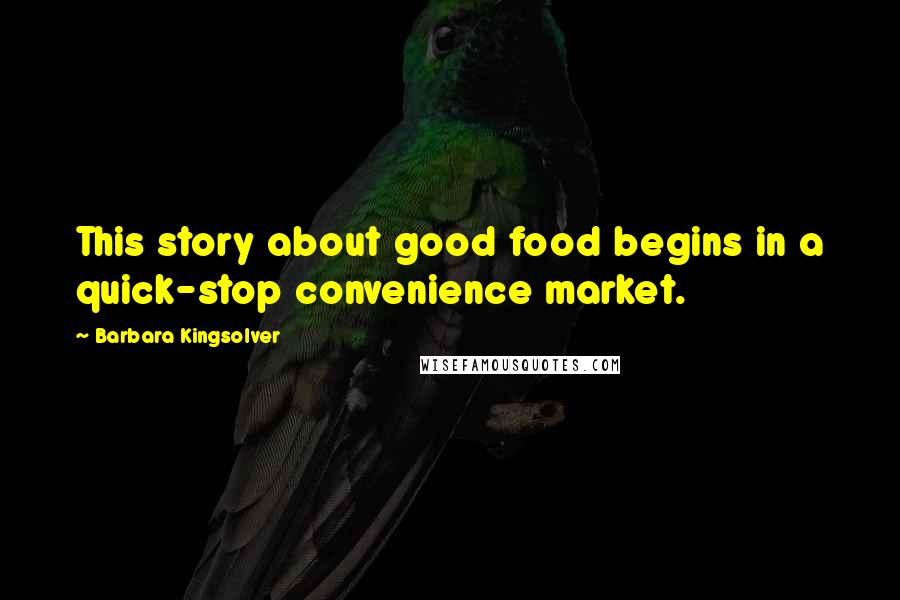 Barbara Kingsolver Quotes: This story about good food begins in a quick-stop convenience market.