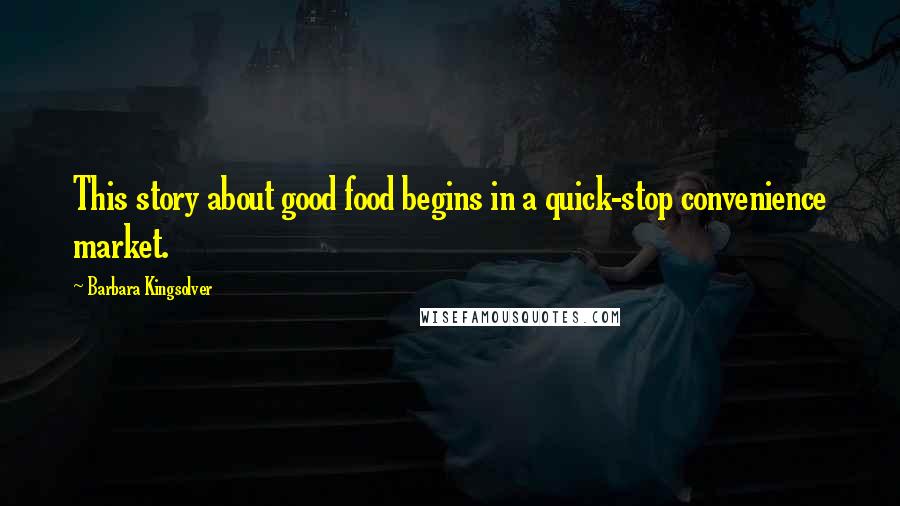 Barbara Kingsolver Quotes: This story about good food begins in a quick-stop convenience market.