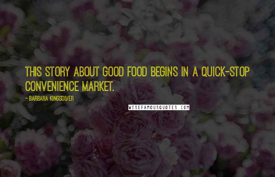 Barbara Kingsolver Quotes: This story about good food begins in a quick-stop convenience market.