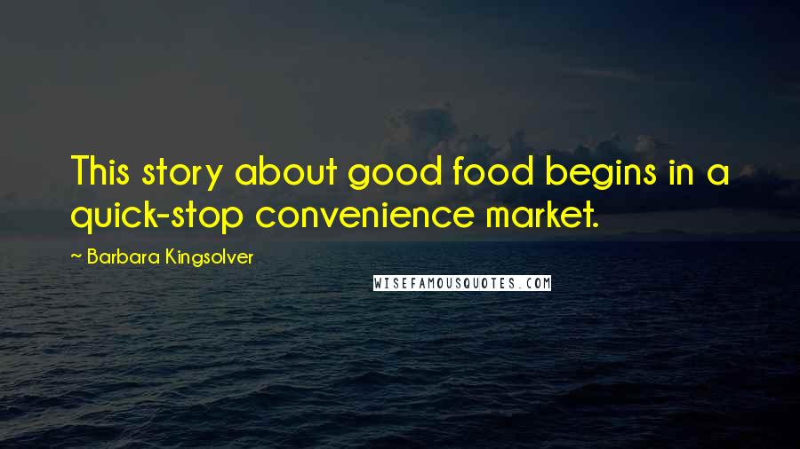 Barbara Kingsolver Quotes: This story about good food begins in a quick-stop convenience market.