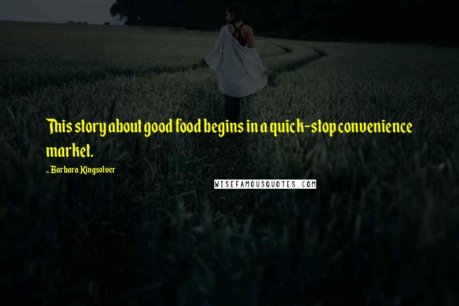 Barbara Kingsolver Quotes: This story about good food begins in a quick-stop convenience market.
