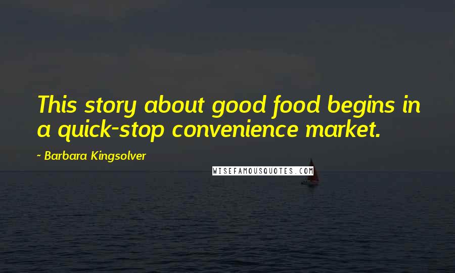 Barbara Kingsolver Quotes: This story about good food begins in a quick-stop convenience market.