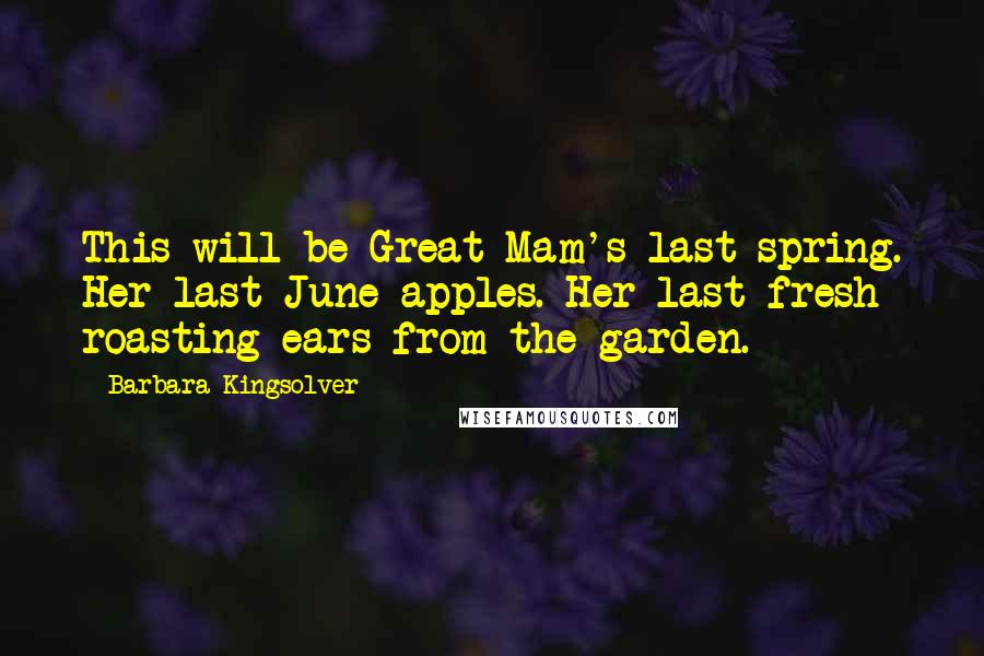 Barbara Kingsolver Quotes: This will be Great Mam's last spring. Her last June apples. Her last fresh roasting ears from the garden.