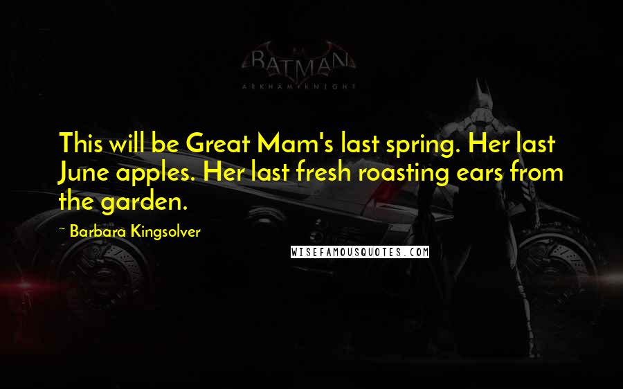 Barbara Kingsolver Quotes: This will be Great Mam's last spring. Her last June apples. Her last fresh roasting ears from the garden.